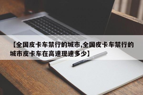 【全国皮卡车禁行的城市,全国皮卡车禁行的城市皮卡车在高速现速多少】