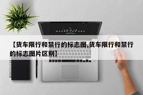 【货车限行和禁行的标志图,货车限行和禁行的标志图片区别】