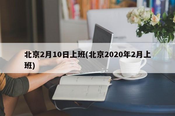 北京2月10日上班(北京2020年2月上班)