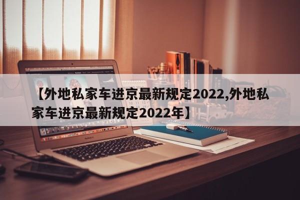 【外地私家车进京最新规定2022,外地私家车进京最新规定2022年】