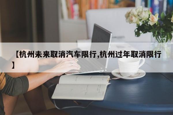 【杭州未来取消汽车限行,杭州过年取消限行】