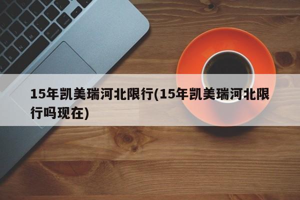 15年凯美瑞河北限行(15年凯美瑞河北限行吗现在)