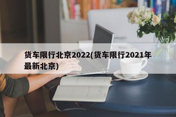 货车限行北京2022(货车限行2021年最新北京)