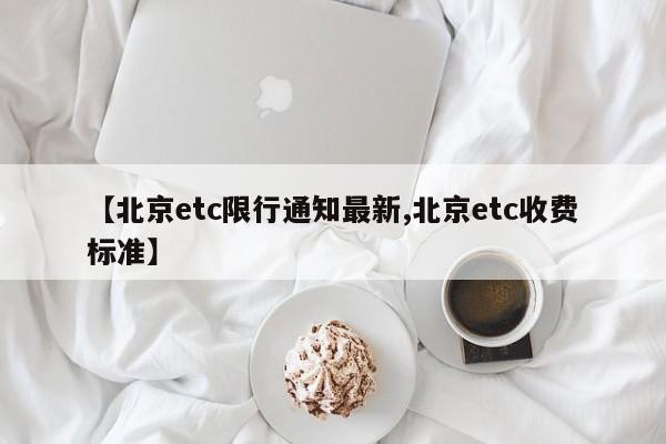 【北京etc限行通知最新,北京etc收费标准】