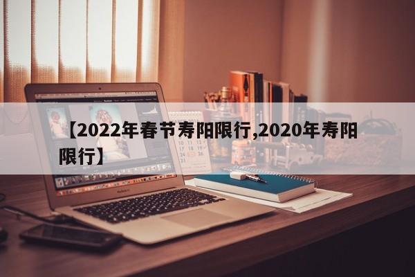 【2022年春节寿阳限行,2020年寿阳限行】