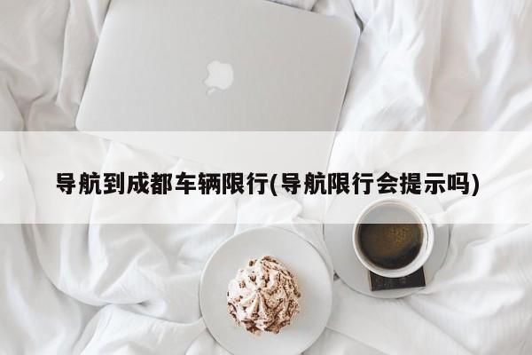 导航到成都车辆限行(导航限行会提示吗)