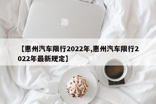 【惠州汽车限行2022年,惠州汽车限行2022年最新规定】