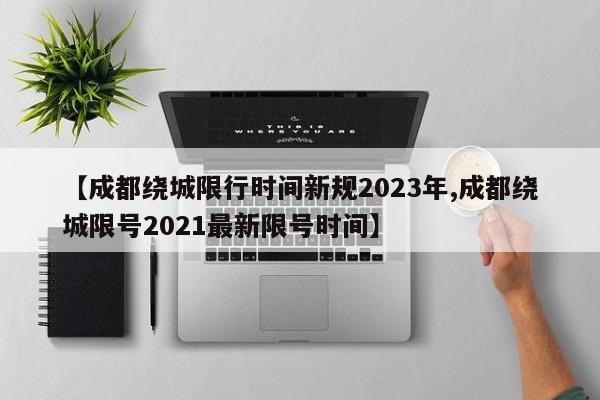 【成都绕城限行时间新规2023年,成都绕城限号2021最新限号时间】