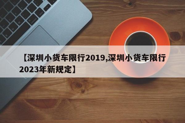 【深圳小货车限行2019,深圳小货车限行2023年新规定】