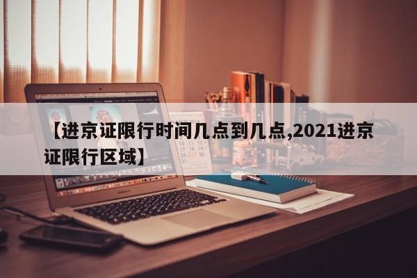 【进京证限行时间几点到几点,2021进京证限行区域】