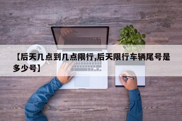 【后天几点到几点限行,后天限行车辆尾号是多少号】