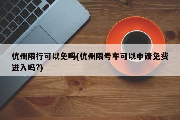 杭州限行可以免吗(杭州限号车可以申请免费进入吗?)