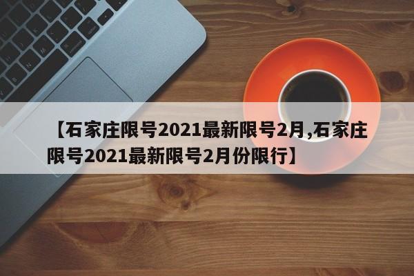 【石家庄限号2021最新限号2月,石家庄限号2021最新限号2月份限行】