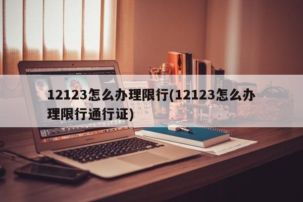 12123怎么办理限行(12123怎么办理限行通行证)