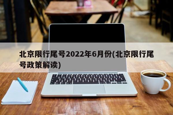 北京限行尾号2022年6月份(北京限行尾号政策解读)