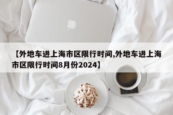 【外地车进上海市区限行时间,外地车进上海市区限行时间8月份2024】