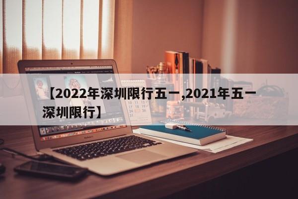 【2022年深圳限行五一,2021年五一深圳限行】