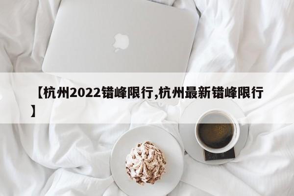 【杭州2022错峰限行,杭州最新错峰限行】