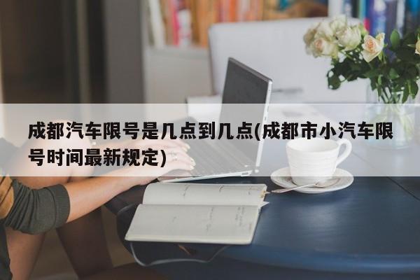 成都汽车限号是几点到几点(成都市小汽车限号时间最新规定)