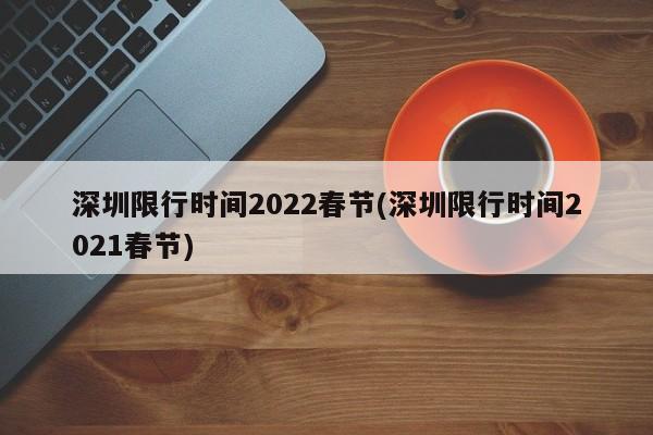 深圳限行时间2022春节(深圳限行时间2021春节)