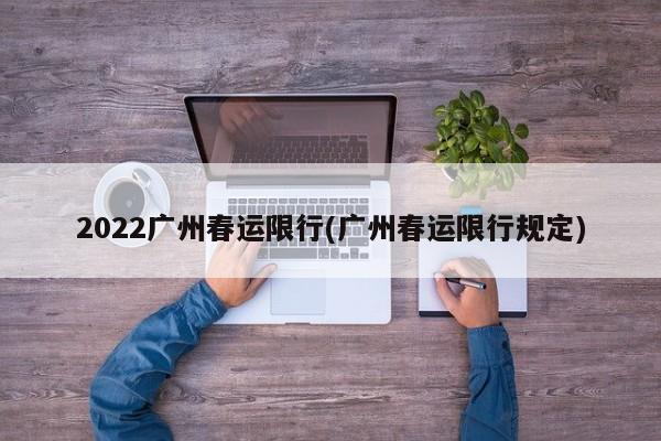 2022广州春运限行(广州春运限行规定)