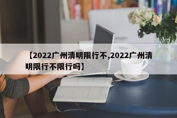 【2022广州清明限行不,2022广州清明限行不限行吗】