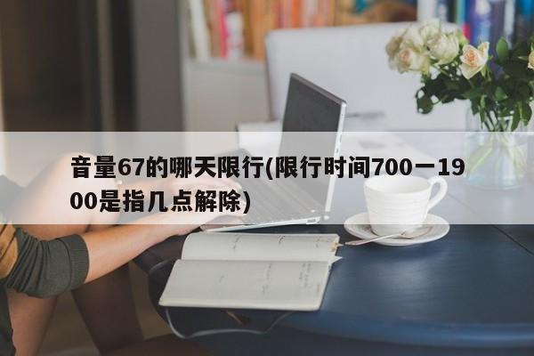 音量67的哪天限行(限行时间700一1900是指几点解除)