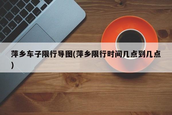 萍乡车子限行导图(萍乡限行时间几点到几点)